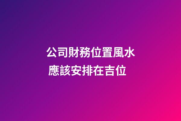 公司財務位置風水 應該安排在吉位